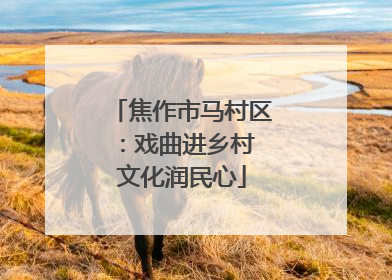焦作市马村区：戏曲进乡村 文化润民心