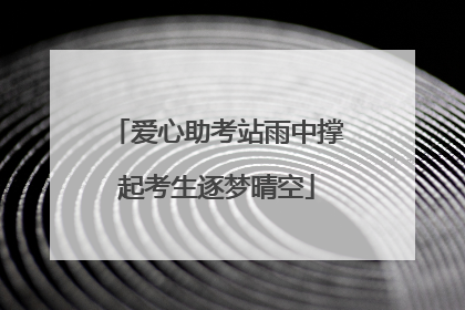 爱心助考站雨中撑起考生逐梦晴空