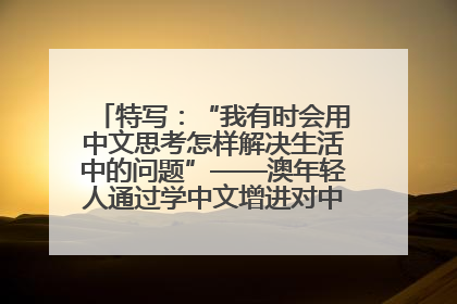特写：“我有时会用中文思考怎样解决生活中的问题”——澳年轻人通过学中文增进对中华文化的理解