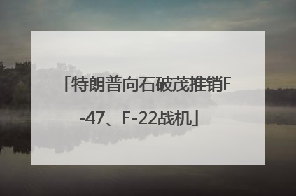 特朗普向石破茂推销F-47、F-22战机