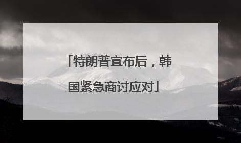 特朗普宣布后，韩国紧急商讨应对