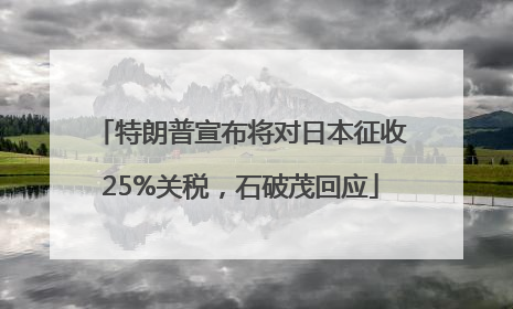 特朗普宣布将对日本征收25%关税，石破茂回应