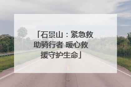 石景山：紧急救助骑行者 暖心救援守护生命