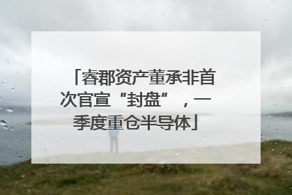 睿郡资产董承非首次官宣“封盘”，一季度重仓半导体