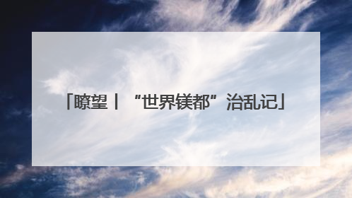 瞭望丨“世界镁都”治乱记