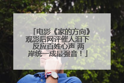 电影《家的方向》观影后网评催人泪下 反应百姓心声 两岸统一成最强音！