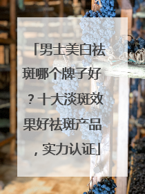 男士美白祛斑哪个牌子好？十大淡斑效果好祛斑产品，实力认证