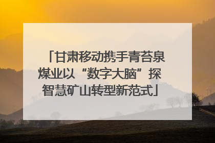 甘肃移动携手青苔泉煤业以“数字大脑”探智慧矿山转型新范式
