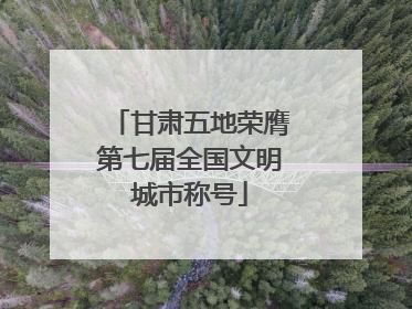 甘肃五地荣膺第七届全国文明城市称号