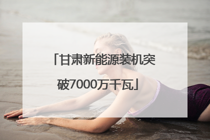 甘肃新能源装机突破7000万千瓦