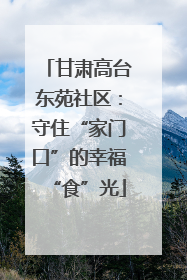 甘肃高台东苑社区：守住“家门口”的幸福“食”光