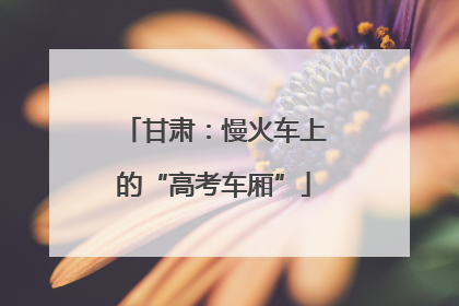 甘肃：慢火车上的“高考车厢”