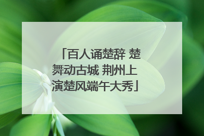百人诵楚辞 楚舞动古城 荆州上演楚风端午大秀