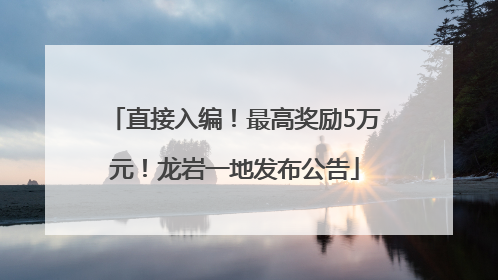 直接入编！最高奖励5万元！龙岩一地发布公告