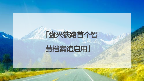 盘兴铁路首个智慧档案馆启用