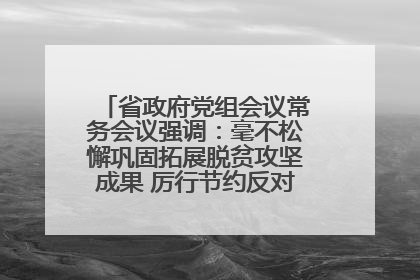 省政府党组会议常务会议强调：毫不松懈巩固拓展脱贫攻坚成果 厉行节约反对浪费弘扬优良作风