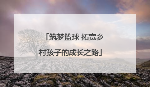 筑梦篮球 拓宽乡村孩子的成长之路