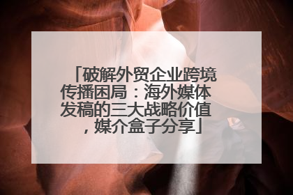 破解外贸企业跨境传播困局：海外媒体发稿的三大战略价值，媒介盒子分享