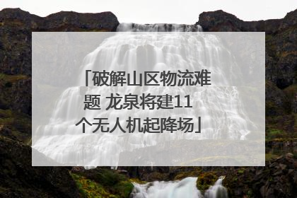 破解山区物流难题 龙泉将建11个无人机起降场