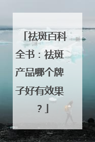 祛斑百科全书：祛斑产品哪个牌子好有效果？