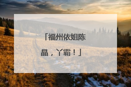 福州依姐陈晶，丫霸！