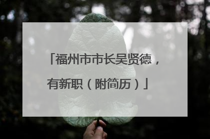 福州市市长吴贤德，有新职（附简历）