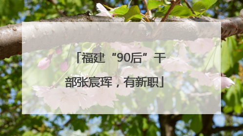 福建“90后”干部张宸珲，有新职