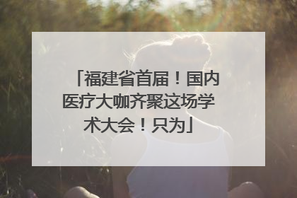 福建省首届！国内医疗大咖齐聚这场学术大会！只为