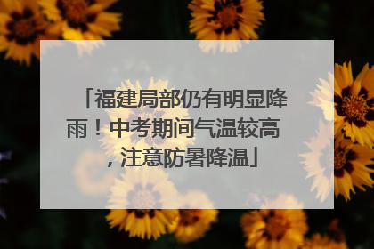 福建局部仍有明显降雨！中考期间气温较高，注意防暑降温