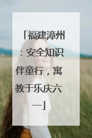 福建漳州：安全知识伴童行，寓教于乐庆六一