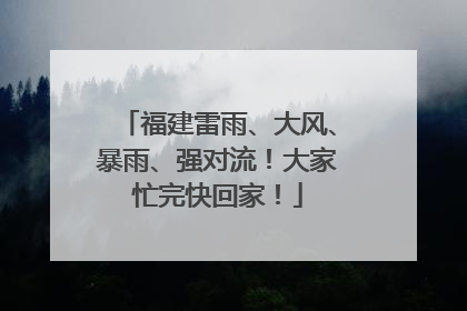 福建雷雨、大风、暴雨、强对流！大家忙完快回家！