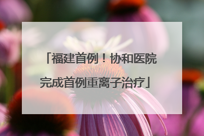 福建首例！协和医院完成首例重离子治疗