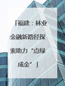 福建：林业金融新路径探索助力“点绿成金”