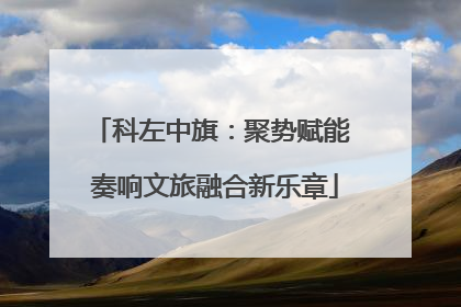 科左中旗：聚势赋能 奏响文旅融合新乐章