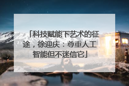 科技赋能下艺术的征途，徐迎庆：尊重人工智能但不迷信它
