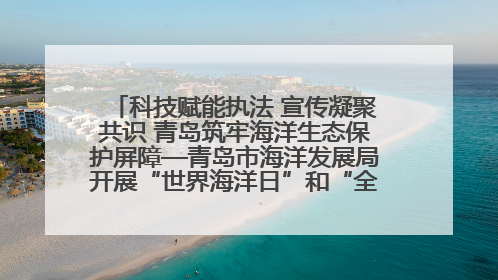 科技赋能执法 宣传凝聚共识 青岛筑牢海洋生态保护屏障—青岛市海洋发展局开展“世界海洋日”和“全国海洋宣传日”宣传活动