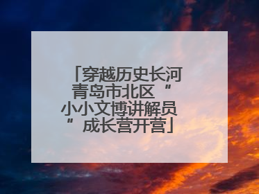 穿越历史长河 青岛市北区“小小文博讲解员”成长营开营