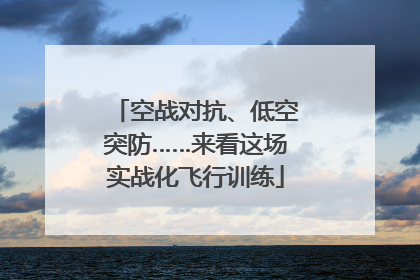 空战对抗、低空突防……来看这场实战化飞行训练
