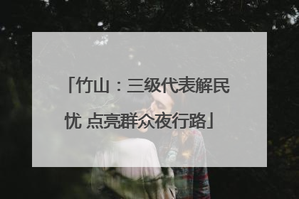 竹山：三级代表解民忧 点亮群众夜行路