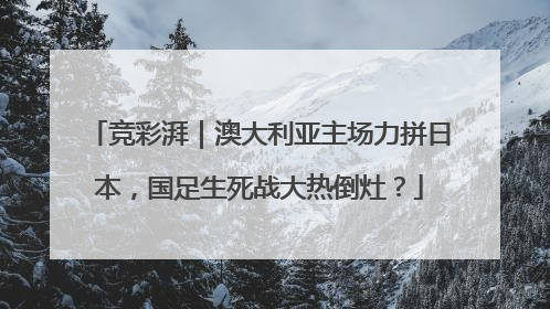 竞彩湃｜澳大利亚主场力拼日本，国足生死战大热倒灶？