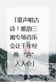 童声唱古诗！雅韵三湘专场音乐会让千年经典 “声” 入人心