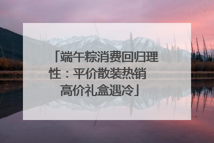 端午粽消费回归理性：平价散装热销 高价礼盒遇冷