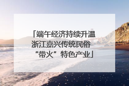 端午经济持续升温 浙江嘉兴传统民俗“带火”特色产业