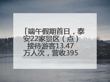 端午假期首日，泰安22家景区（点）接待游客13.47万人次，营收395.19万元