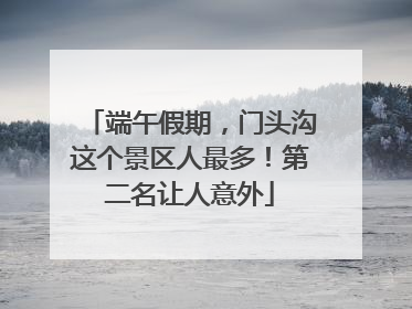 端午假期，门头沟这个景区人最多！第二名让人意外