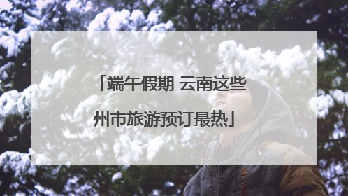 端午假期 云南这些州市旅游预订最热