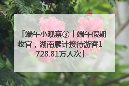 端午小观察③丨端午假期收官，湖南累计接待游客1728.81万人次
