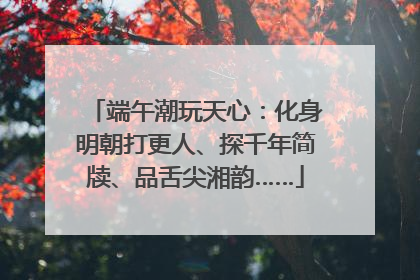 端午潮玩天心：化身明朝打更人、探千年简牍、品舌尖湘韵……