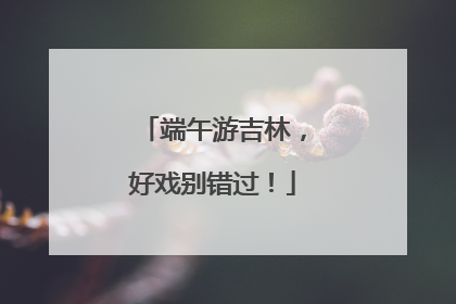 端午游吉林，好戏别错过！