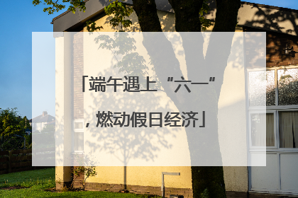 端午遇上“六一”，燃动假日经济